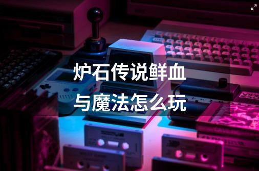 炉石传说鲜血与魔法怎么玩-第1张-游戏信息-龙启网