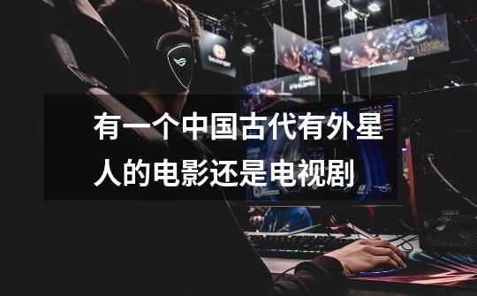 有一个中国古代有外星人的电影还是电视剧-第1张-游戏信息-龙启网