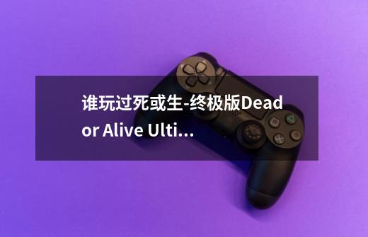 谁玩过死或生-终极版Dead or Alive Ultimate-第1张-游戏信息-龙启网