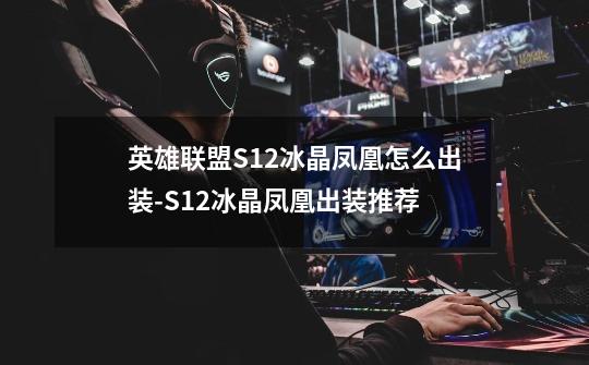 英雄联盟S12冰晶凤凰怎么出装-S12冰晶凤凰出装推荐-第1张-游戏信息-龙启网