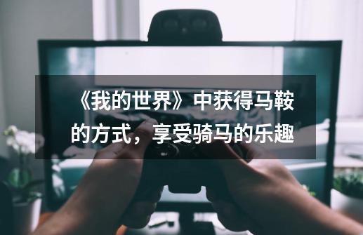 《我的世界》中获得马鞍的方式,享受骑马的乐趣-第1张-游戏信息-龙启网