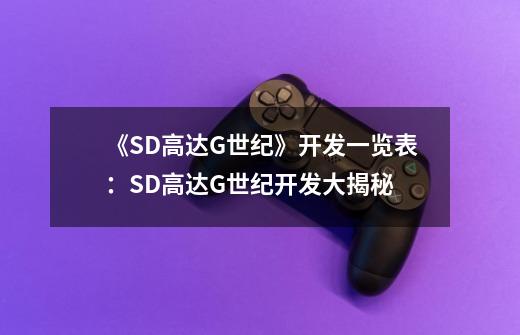 《SD高达G世纪》开发一览表:SD高达G世纪开发大揭秘-第1张-游戏信息-龙启网