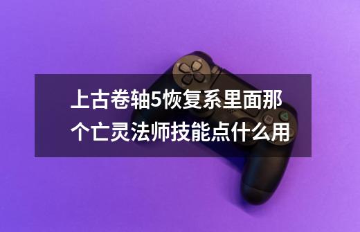 上古卷轴5恢复系里面那个亡灵法师技能点什么用-第1张-游戏信息-龙启网