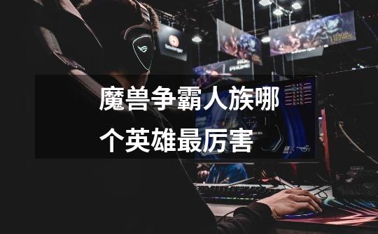 魔兽争霸人族哪个英雄最厉害-第1张-游戏信息-龙启网