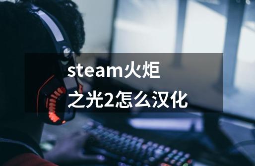 steam火炬之光2怎么汉化-第1张-游戏信息-龙启网