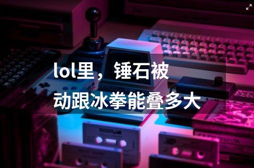 lol里，锤石被动跟冰拳能叠多大-第1张-游戏信息-龙启网
