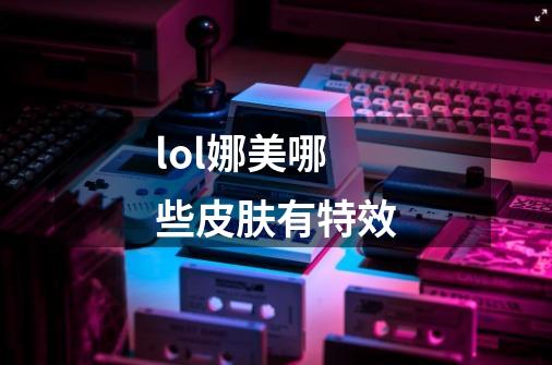 lol娜美哪些皮肤有特效-第1张-游戏信息-龙启网