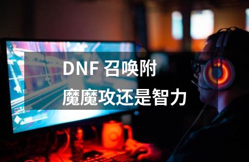 DNF 召唤附魔魔攻还是智力-第1张-游戏信息-龙启网