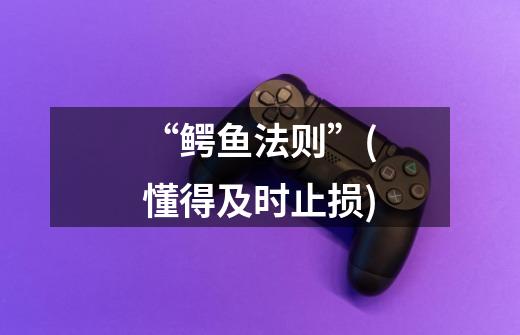 “鳄鱼法则”(懂得及时止损)-第1张-游戏信息-龙启网