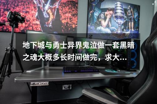地下城与勇士异界鬼泣做一套黑暗之魂大概多长时间做完，求大神解-第1张-游戏信息-龙启网