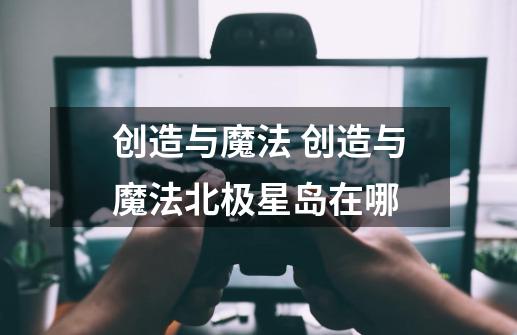 创造与魔法 创造与魔法北极星岛在哪-第1张-游戏信息-龙启网