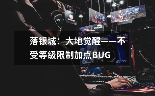 落银城:大地觉醒——不受等级限制加点BUG-第1张-游戏信息-龙启网