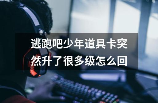 逃跑吧少年道具卡突然升了很多级怎么回-第1张-游戏信息-龙启网