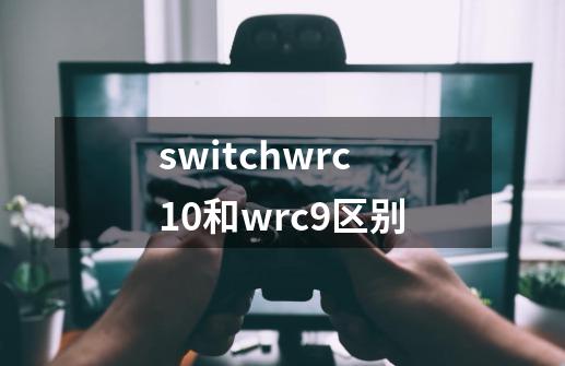 switchwrc10和wrc9区别-第1张-游戏信息-龙启网