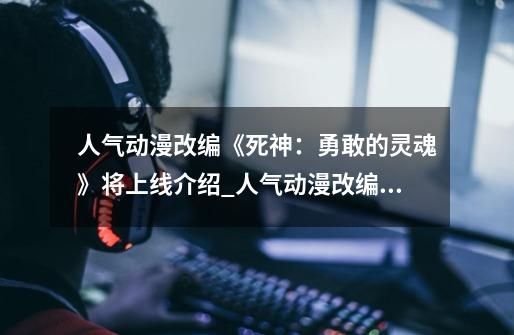 人气动漫改编《死神:勇敢的灵魂》将上线介绍_人气动漫改编《死神:勇敢的灵魂》将上线是什么-第1张-游戏信息-龙启网