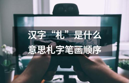 汉字“札”是什么意思札字笔画顺序-第1张-游戏信息-龙启网