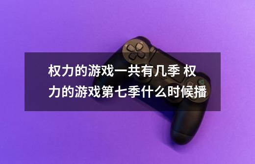 权力的游戏一共有几季 权力的游戏第七季什么时候播-第1张-游戏信息-龙启网