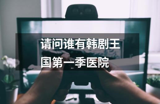 请问谁有韩剧王国第一季医院-第1张-游戏信息-龙启网