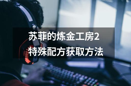 苏菲的炼金工房2特殊配方获取方法-第1张-游戏信息-龙启网