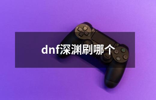dnf深渊刷哪个-第1张-游戏信息-龙启网