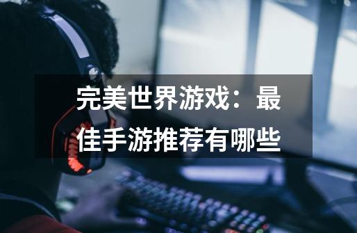 完美世界游戏:最佳手游推荐有哪些-第1张-游戏信息-龙启网