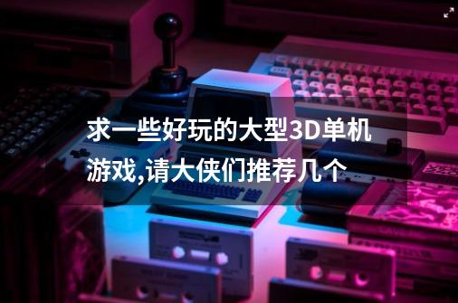 求一些好玩的大型3D单机游戏,请大侠们推荐几个-第1张-游戏信息-龙启网