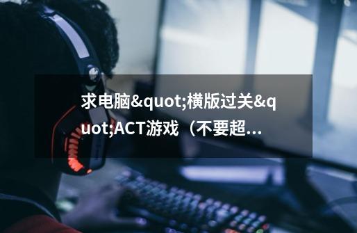 求电脑"横版过关"ACT游戏(不要超过1G),类似洛克人x8“动漫风格"的,不要欧美!!!O(∩_∩)O谢谢-第1张-游戏信息-龙启网