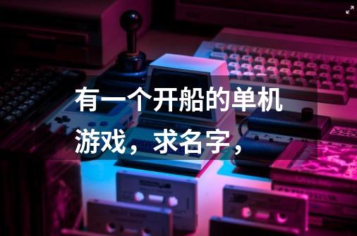 有一个开船的单机游戏，求名字，-第1张-游戏信息-龙启网