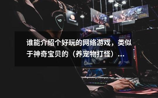 谁能介绍个好玩的网络游戏,类似于神奇宝贝的(养宠物打怪),不要网页的,要免费游戏。-第1张-游戏信息-龙启网