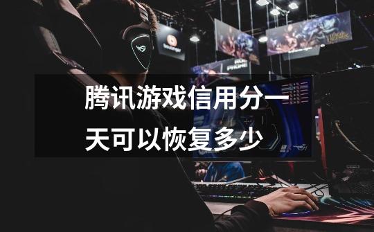 腾讯游戏信用分一天可以恢复多少-第1张-游戏信息-龙启网