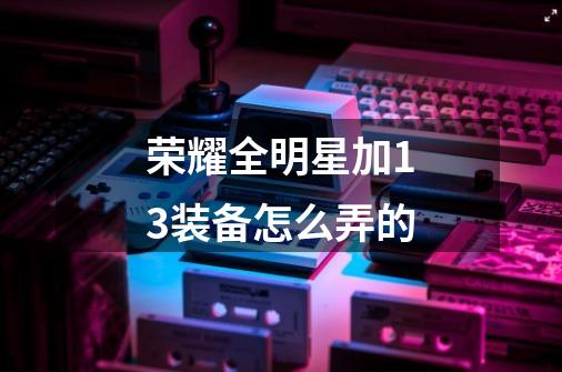 荣耀全明星加13装备怎么弄的-第1张-游戏信息-龙启网