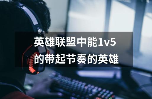 英雄联盟中能1v5的带起节奏的英雄-第1张-游戏信息-龙启网