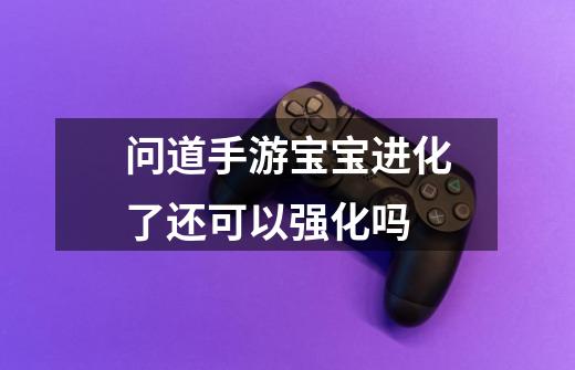 问道手游宝宝进化了还可以强化吗-第1张-游戏信息-龙启网