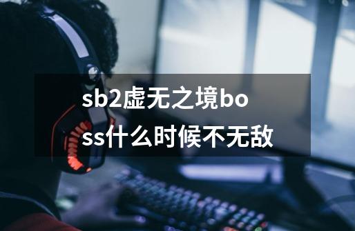 sb2虚无之境boss什么时候不无敌-第1张-游戏信息-龙启网