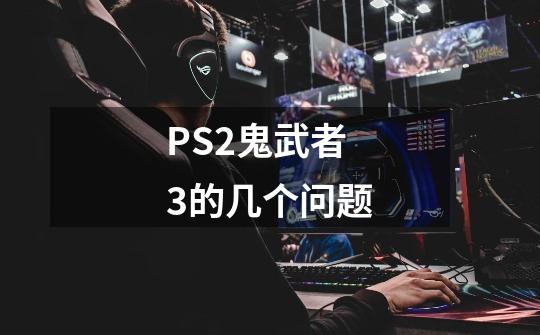 PS2鬼武者3的几个问题-第1张-游戏信息-龙启网