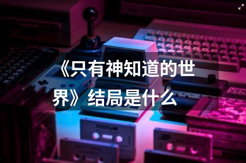 《只有神知道的世界》结局是什么-第1张-游戏信息-龙启网
