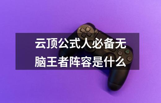 云顶公式人必备无脑王者阵容是什么-第1张-游戏信息-龙启网