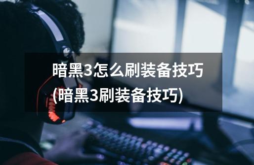 暗黑3怎么刷装备技巧(暗黑3刷装备技巧)-第1张-游戏信息-龙启网