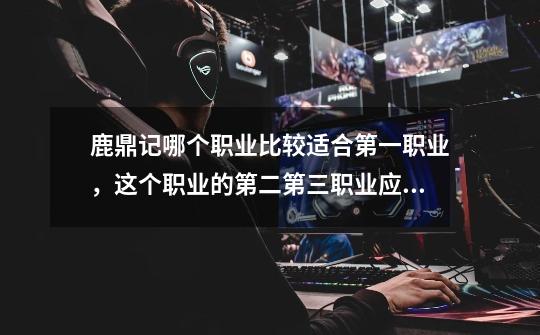 鹿鼎记哪个职业比较适合第一职业,这个职业的第二第三职业应该选什么好-第1张-游戏信息-龙启网