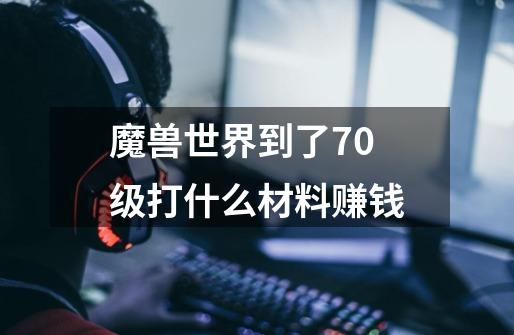 魔兽世界到了70级打什么材料赚钱-第1张-游戏信息-龙启网