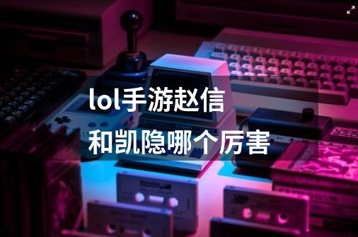 lol手游赵信和凯隐哪个厉害-第1张-游戏信息-龙启网