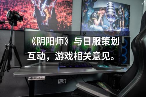 《阴阳师》与日服策划互动,游戏相关意见。-第1张-游戏信息-龙启网