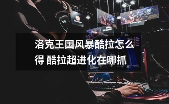 洛克王国风暴酷拉怎么得 酷拉超进化在哪抓-第1张-游戏信息-龙启网