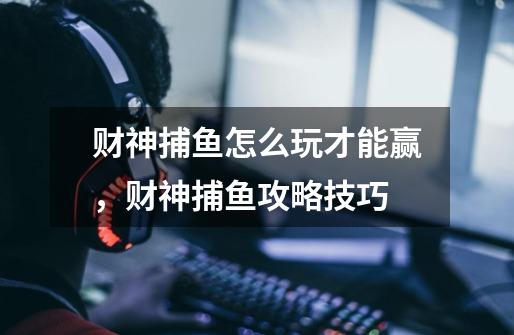 财神捕鱼怎么玩才能赢,财神捕鱼攻略技巧-第1张-游戏信息-龙启网