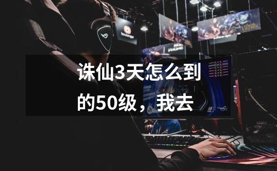 诛仙3天怎么到的50级，我去-第1张-游戏信息-龙启网