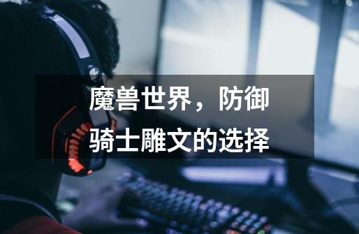 魔兽世界，防御骑士雕文的选择-第1张-游戏信息-龙启网