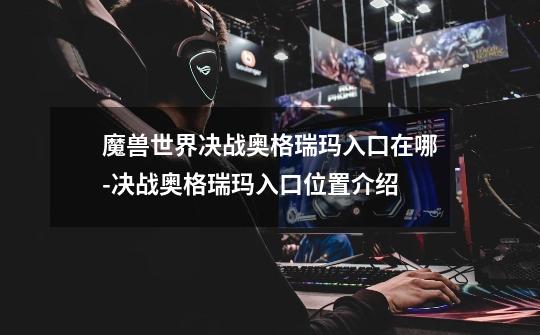 魔兽世界决战奥格瑞玛入口在哪-决战奥格瑞玛入口位置介绍-第1张-游戏信息-龙启网