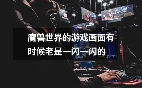 魔兽世界的游戏画面有时候老是一闪一闪的-第1张-游戏信息-龙启网