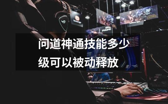 问道神通技能多少级可以被动释放-第1张-游戏信息-龙启网