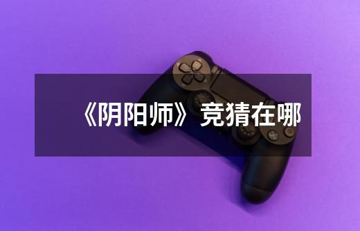 《阴阳师》竞猜在哪-第1张-游戏信息-龙启网